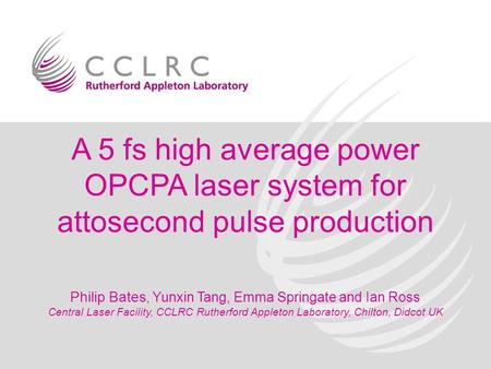 A 5 fs high average power OPCPA laser system for attosecond pulse production Philip Bates, Yunxin Tang, Emma Springate and Ian Ross Central Laser Facility,