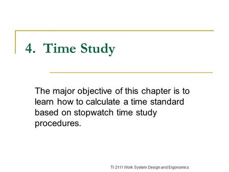 4. Time Study The major objective of this chapter is to learn how to calculate a time standard based on stopwatch time study procedures.