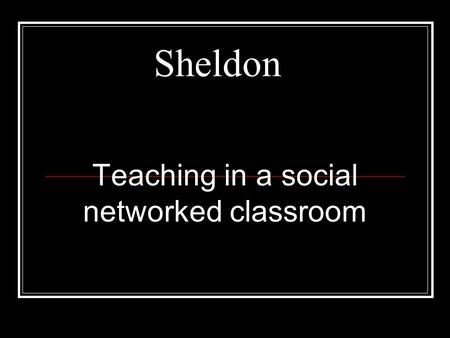 Sheldon Teaching in a social networked classroom.