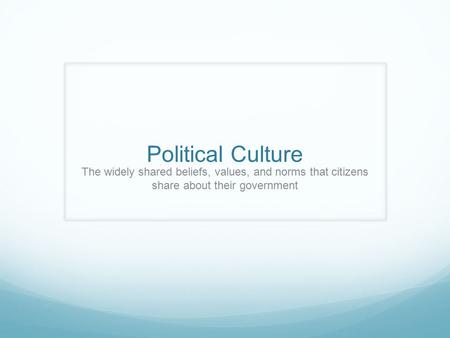 Political Culture The widely shared beliefs, values, and norms that citizens share about their government.
