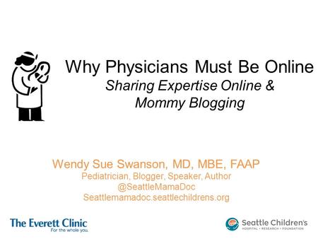 Why Physicians Must Be Online Sharing Expertise Online & Mommy Blogging Wendy Sue Swanson, MD, MBE, FAAP Pediatrician, Blogger, Speaker,