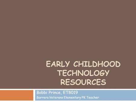 EARLY CHILDHOOD TECHNOLOGY RESOURCES Bobbi Prince, ET8019 Barrera Veterans Elementary PK Teacher.