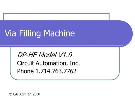 Via Filling Machine DP-HF Model V1.0 Circuit Automation, Inc. Phone 1.714.763.7762 © CAI April 27, 2008.
