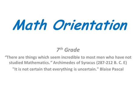Math Orientation 7 th Grade “There are things which seem incredible to most men who have not studied Mathematics.” Archimedes of Syracus (287-212 B. C.