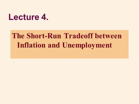 Lecture 4. The Short-Run Tradeoff between Inflation and Unemployment.