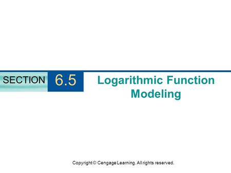 Copyright © Cengage Learning. All rights reserved. Logarithmic Function Modeling SECTION 6.5.
