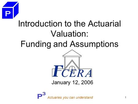P 3 Actuaries you can understand 1 Introduction to the Actuarial Valuation: Funding and Assumptions January 12, 2006 P.