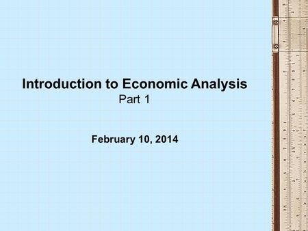 Introduction to Economic Analysis Part 1 February 10, 2014.
