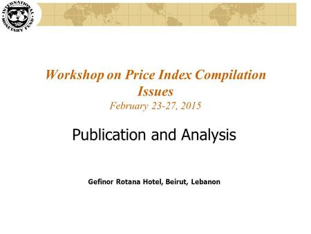 Workshop on Price Index Compilation Issues February 23-27, 2015 Publication and Analysis Gefinor Rotana Hotel, Beirut, Lebanon.