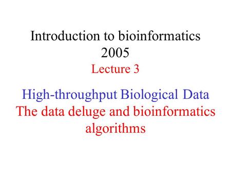 High-throughput Biological Data The data deluge and bioinformatics algorithms Introduction to bioinformatics 2005 Lecture 3.