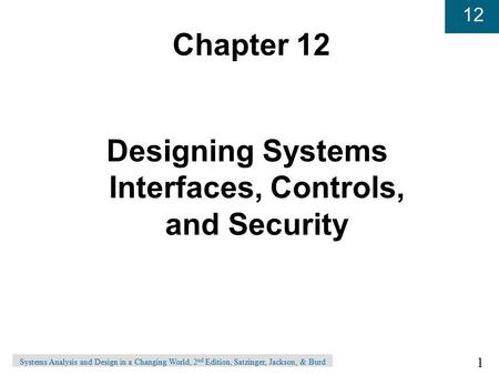 1 12 Systems Analysis and Design in a Changing World, 2 nd Edition, Satzinger, Jackson, & Burd Chapter 12 Designing Systems Interfaces, Controls, and Security.