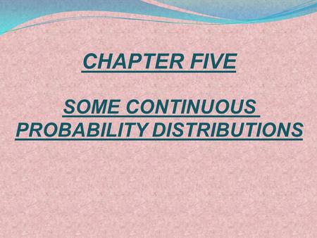 CHAPTER FIVE SOME CONTINUOUS PROBABILITY DISTRIBUTIONS.