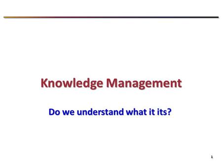 1 1 Knowledge Management Do we understand what it its?