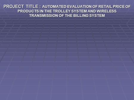 PROJECT TITLE : AUTOMATED EVALUATION OF RETAIL PRICE OF PRODUCTS IN THE TROLLEY SYSTEM AND WIRELESS TRANSMISSION OF THE BILLING SYSTEM.