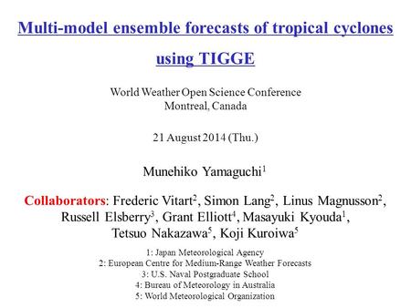Munehiko Yamaguchi 1 21 August 2014 (Thu.) Multi-model ensemble forecasts of tropical cyclones using TIGGE World Weather Open Science Conference Montreal,