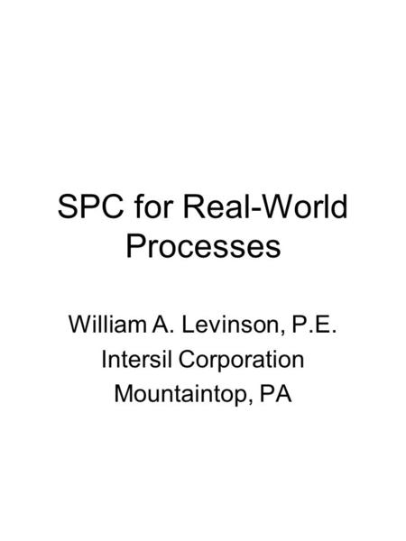 SPC for Real-World Processes William A. Levinson, P.E. Intersil Corporation Mountaintop, PA.