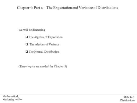 MathematicalMarketing Slide 4a.1 Distributions Chapter 4: Part a – The Expectation and Variance of Distributions We will be discussing  The Algebra of.