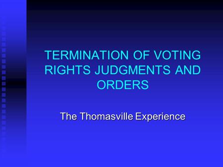 TERMINATION OF VOTING RIGHTS JUDGMENTS AND ORDERS The Thomasville Experience.