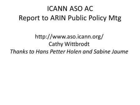 ICANN ASO AC Report to ARIN Public Policy Mtg  Cathy Wittbrodt Thanks to Hans Petter Holen and Sabine Jaume.