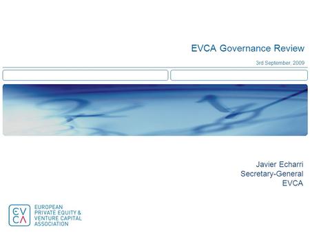 EVCA Governance Review 3rd September, 2009 Javier Echarri Secretary-General EVCA.