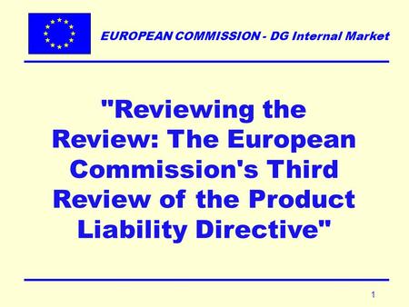 EUROPEAN COMMISSION - DG Internal Market 1 Reviewing the Review: The European Commission's Third Review of the Product Liability Directive