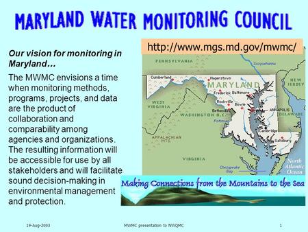 19-Aug-2003MWMC presentation to NWQMC1 Our vision for monitoring in Maryland … The MWMC envisions a time when monitoring methods, programs, projects, and.