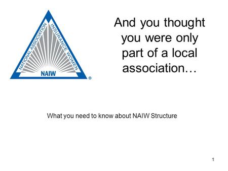 1 And you thought you were only part of a local association… What you need to know about NAIW Structure.