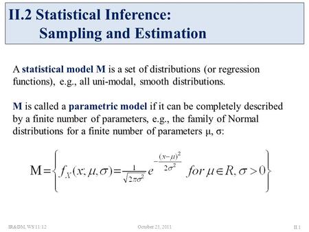 A statistical model Μ is a set of distributions (or regression functions), e.g., all uni-modal, smooth distributions. Μ is called a parametric model if.