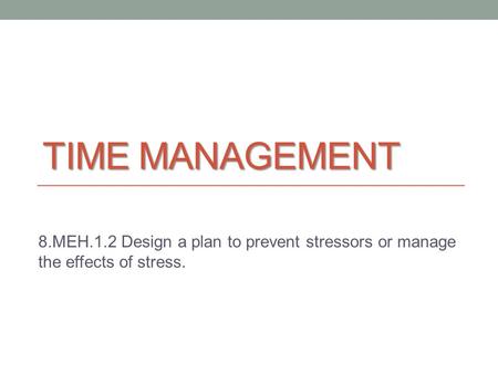 Time management 8.MEH.1.2 Design a plan to prevent stressors or manage the effects of stress.