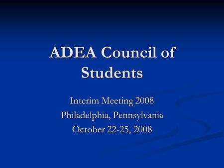 ADEA Council of Students Interim Meeting 2008 Philadelphia, Pennsylvania October 22-25, 2008.