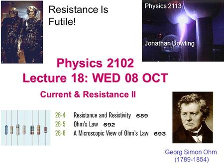Physics 2102 Lecture 18: WED 08 OCT Current & Resistance II Physics 2113 Jonathan Dowling Georg Simon Ohm (1789-1854) Resistance Is Futile!