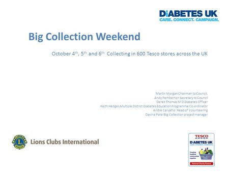 Big Collection Weekend October 4 th, 5 th and 6 th Collecting in 600 Tesco stores across the UK Martin Morgan Chairman to Council, Andy Pemberton Secretary.