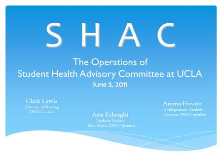 S H A C The Operations of Student Health Advisory Committee at UCLA June 3, 2011 Chris Lewis Director of Nursing SHAC Liaison Aria Eshraghi Graduate Student.