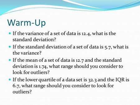 Warm-Up If the variance of a set of data is 12.4, what is the standard deviation? If the standard deviation of a set of data is 5.7, what is the variance?