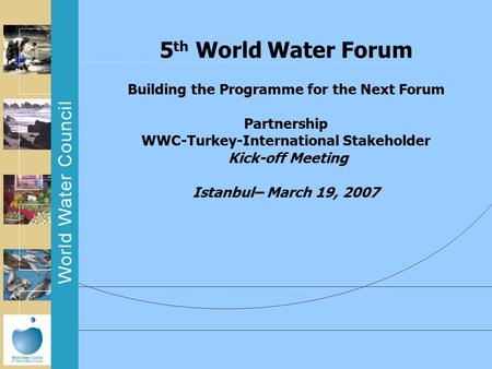 5 th World Water Forum Building the Programme for the Next Forum Partnership WWC-Turkey-International Stakeholder Kick-off Meeting Istanbul– March 19,