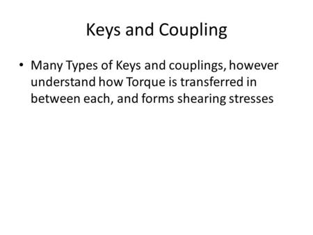 Keys and Coupling Many Types of Keys and couplings, however understand how Torque is transferred in between each, and forms shearing stresses.