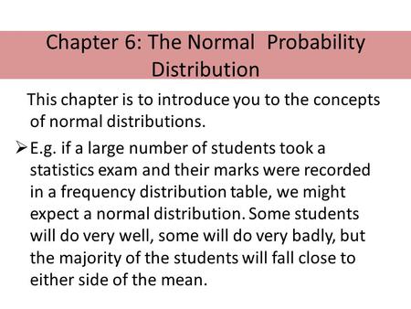 Chapter 6: The Normal Probability Distribution This chapter is to introduce you to the concepts of normal distributions.  E.g. if a large number of students.