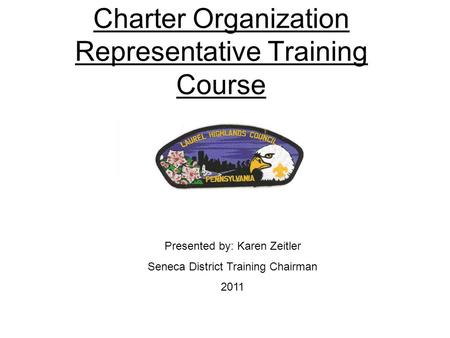 Charter Organization Representative Training Course Presented by: Karen Zeitler Seneca District Training Chairman 2011.