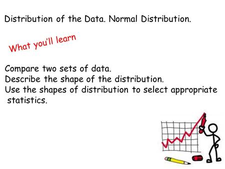 Distribution of the Data. Normal Distribution. What you’ll learn Compare two sets of data. Describe the shape of the distribution. Use the shapes of distribution.