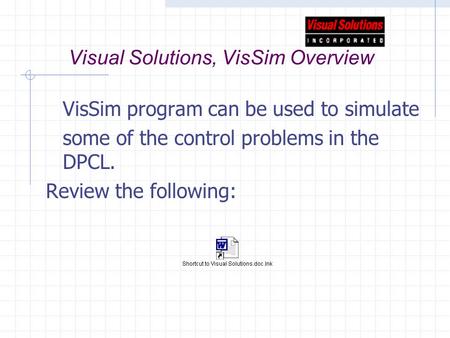 Visual Solutions, VisSim Overview VisSim program can be used to simulate some of the control problems in the DPCL. Review the following: