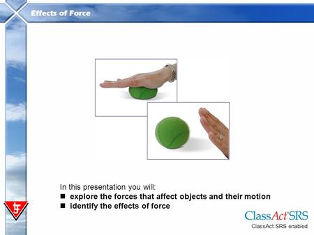 Effects of Force ClassAct SRS enabled. In this presentation you will: explore the forces that affect objects and their motion identify the effects of force.