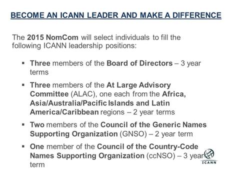BECOME AN ICANN LEADER AND MAKE A DIFFERENCE The 2015 NomCom will select individuals to fill the following ICANN leadership positions:  Three members.