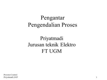 Process Control Priyatmadi 2005 1 Pengantar Pengendalian Proses Priyatmadi Jurusan teknik Elektro FT UGM.