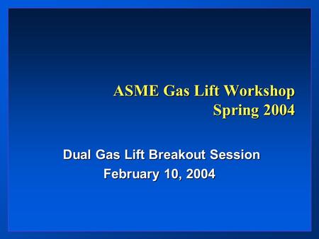 ASME Gas Lift Workshop Spring 2004 Dual Gas Lift Breakout Session Dual Gas Lift Breakout Session February 10, 2004.