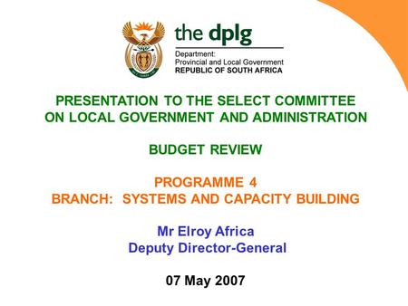PRESENTATION TO THE SELECT COMMITTEE ON LOCAL GOVERNMENT AND ADMINISTRATION BUDGET REVIEW PROGRAMME 4 BRANCH: SYSTEMS AND CAPACITY BUILDING Mr Elroy Africa.
