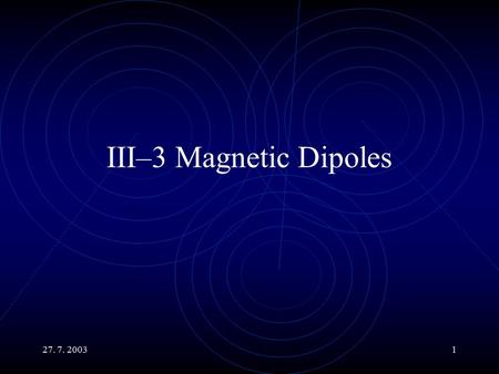27. 7. 20031 III–3 Magnetic Dipoles. 27. 7. 20032 Main Topics Magnetic Dipoles The Fields they Produce Their Behavior in External Magnetic Fields Calculation.