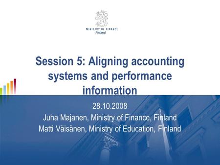 Session 5: Aligning accounting systems and performance information 28.10.2008 Juha Majanen, Ministry of Finance, Finland Matti Väisänen, Ministry of Education,