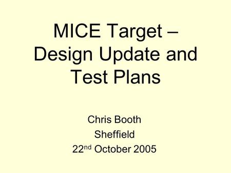 MICE Target – Design Update and Test Plans Chris Booth Sheffield 22 nd October 2005.