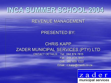INCA SUMMER SCHOOL 2004 REVENUE MANAGEMENT PRESENTED BY: CHRIS KAPP ZADER MUNICIPAL SERVICES (PTY) LTD ONTACT DETAILS: Tel : 044 874 7815 Fax : 044 874.
