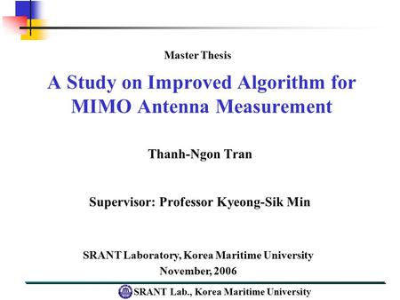 SRANT Lab., Korea Maritime University A Study on Improved Algorithm for MIMO Antenna Measurement Thanh-Ngon Tran Supervisor: Professor Kyeong-Sik Min SRANT.